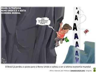 Oficina elaborada pela Professora FERNANDA BRUM LOPES - Geografia
O Brasil já perdeu o posto para o Reino Unido e voltou a ser a sétima economia mundial
 