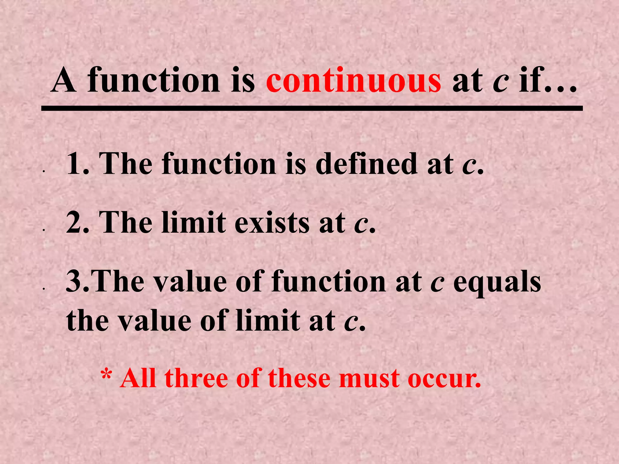 A function is continuous at c if…1. The function is defined at c.2. The limit exists at c.3.The value of function at c equals the value of limit at c.* All three of these must occur.