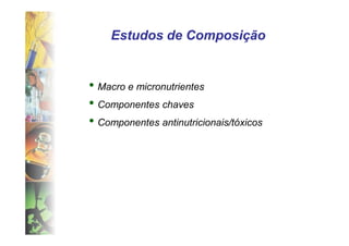 Estudos de Composição


• Macro e micronutrientes
• Componentes chaves
• Componentes antinutricionais/tóxicos
 