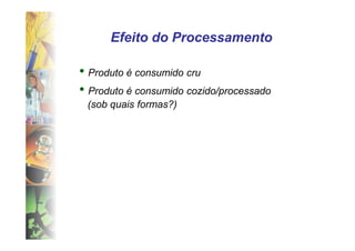 Efeito do Processamento

• Produto é consumido cru
• Produto é consumido cozido/processado
 (sob quais formas?)
 
