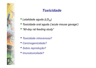 Toxicidade

• Letalidade aguda (LD50)
• Toxicidade oral aguda (‘acute mouse gavage’)
• “90-day rat feeding study”

• Toxicidade intravenosa?
• Carcinogenicidade?
• Sobre reprodução?
• Imunotoxicidade?
 