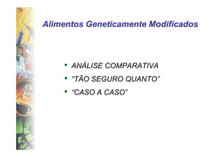 Alimentos Geneticamente Modificados



    •   ANÁLISE COMPARATIVA
    •   “TÃO SEGURO QUANTO”
    •   “CASO A CASO”
 