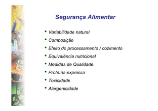 Segurança Alimentar

• Variabilidade natural
• Composição
• Efeito do processamento / cozimento
• Equivalência nutricional
• Medidas de Qualidade
• Proteína expressa
• Toxicidade
• Alergenicidade
 