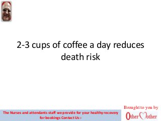 2-3 cups of coffee a day reduces
death risk
Brought to you by
The Nurses and attendants staff we provide for your healthy recovery
for bookings Contact Us:-
 