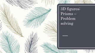 3D figures;
Prisms –
Problem
solving
 