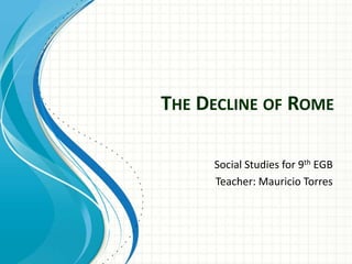 THE DECLINE OF ROME
Social Studies for 9th EGB
Teacher: Mauricio Torres

 