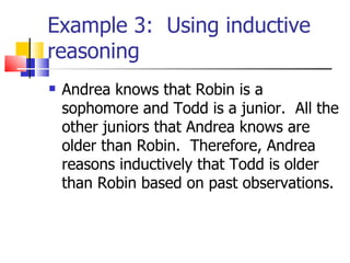 Example 3:  Using inductive reasoning Andrea knows that Robin is a sophomore and Todd is a junior.  All the other juniors that Andrea knows are older than Robin.  Therefore, Andrea reasons inductively that Todd is older than Robin based on past observations. 
