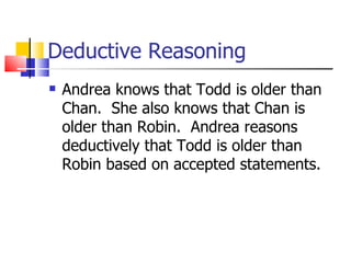 Deductive Reasoning Andrea knows that Todd is older than Chan.  She also knows that Chan is older than Robin.  Andrea reasons deductively that Todd is older than Robin based on accepted statements. 