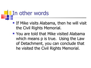 In other words If Mike visits Alabama, then he will visit the Civil Rights Memorial. You are told that Mike visited Alabama which means p is true.  Using the Law of Detachment, you can conclude that he visited the Civil Rights Memorial. 