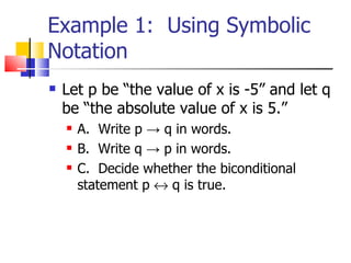 Example 1:  Using Symbolic Notation Let p be “the value of x is -5” and let q be “the absolute value of x is 5.” A.  Write p  -> q  in words. B.  Write q  -> p in words. C.  Decide whether the biconditional statement  p    q is true. 