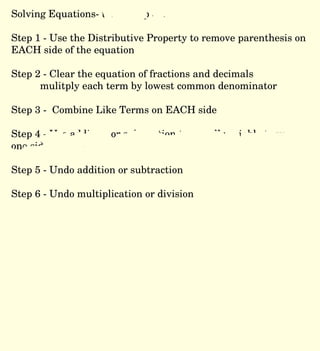 Solving Equations- today step 3, 5, 6 Step 1 - Use the Distributive Property to remove parenthesis on EACH side of the equation  Step 2 - Clear the equation of fractions and decimals mulitply each term by lowest common denominator Step 3 -  Combine Like Terms on EACH side  Step 4 - Use addition or subtraction to put all variable terms on one side of the equation  Step 5 - Undo addition or subtraction Step 6 - Undo multiplication or division 