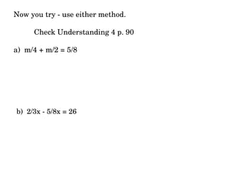 Now you try - use either method. Check Understanding 4 p. 90 a)  m/4 + m/2 = 5/8 b)  2/3x - 5/8x = 26 