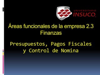 Presupuestos, Pagos Fiscales
y Control de Nomina
Áreas funcionales de la empresa 2.3
Finanzas
 