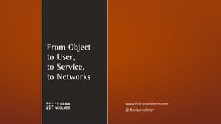 From Object
to User,
to Service,
to Networks


              www.florianvollmer.com
              @florianvollmer
 