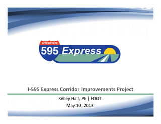 I‐595 Express Corridor Improvements Project
Kelley Hall, PE | FDOT
May 10, 2013
 