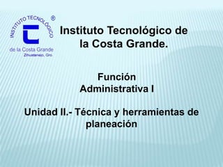 Instituto Tecnológico de
           la Costa Grande.

              Función
           Administrativa I

Unidad II.- Técnica y herramientas de
              planeación
 