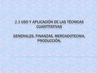 2.3 USO Y APLICACIÓN DE LAS TÉCNICAS
            CUANTITATIVAS

GENERALES, FINANZAS, MERCADOTECNIA,
            PRODUCCIÓN,
 
