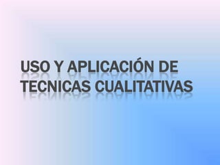 USO Y APLICACIÓN DE
TECNICAS CUALITATIVAS
 