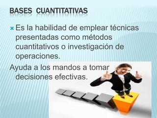 BASES CUANTITATIVAS

 Esla habilidad de emplear técnicas
 presentadas como métodos
 cuantitativos o investigación de
 operaciones.
Ayuda a los mandos a tomar
 decisiones efectivas.
 