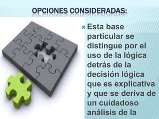 OPCIONES CONSIDERADAS:

            Esta base
            particular se
            distingue por el
            uso de la lógica
            detrás de la
            decisión lógica
            que es explicativa
            y que se deriva de
            un cuidadoso
            análisis de la
 