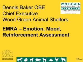 Dennis Baker OBE Chief Executive Wood Green Animal Shelters EMRA – Emotion, Mood, Reinforcement Assessment 