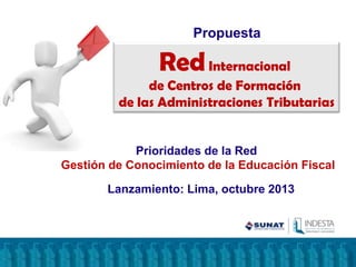 RedInternacional
de Centros de Formación
de las Administraciones Tributarias
Propuesta
Prioridades de la Red
Gestión de Conocimiento de la Educación Fiscal
Lanzamiento: Lima, octubre 2013
 