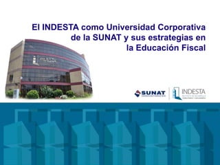 El INDESTA como Universidad Corporativa
de la SUNAT y sus estrategias en
la Educación Fiscal
 