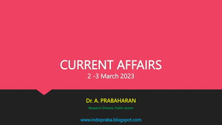 www.indopraba.blogspot.com
CURRENT AFFAIRS
2 -3 March 2023
Dr. A. PRABAHARAN
Research Director, Public Action
 