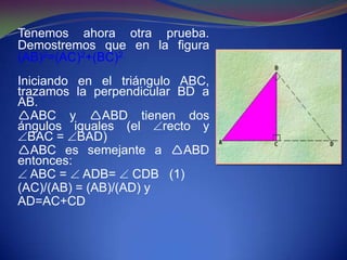 Tenemos ahora otra prueba.
Demostremos que en la figura
(AB)2=(AC)2+(BC)2
Iniciando en el triángulo ABC,
trazamos la perpendicular BD a
AB.
ABC y ABD tienen dos
ángulos iguales (el     recto y
  BAC = BAD)
ABC es semejante a ABD
entonces:
   ABC = ADB= CDB (1)
(AC)/(AB) = (AB)/(AD) y
AD=AC+CD
 