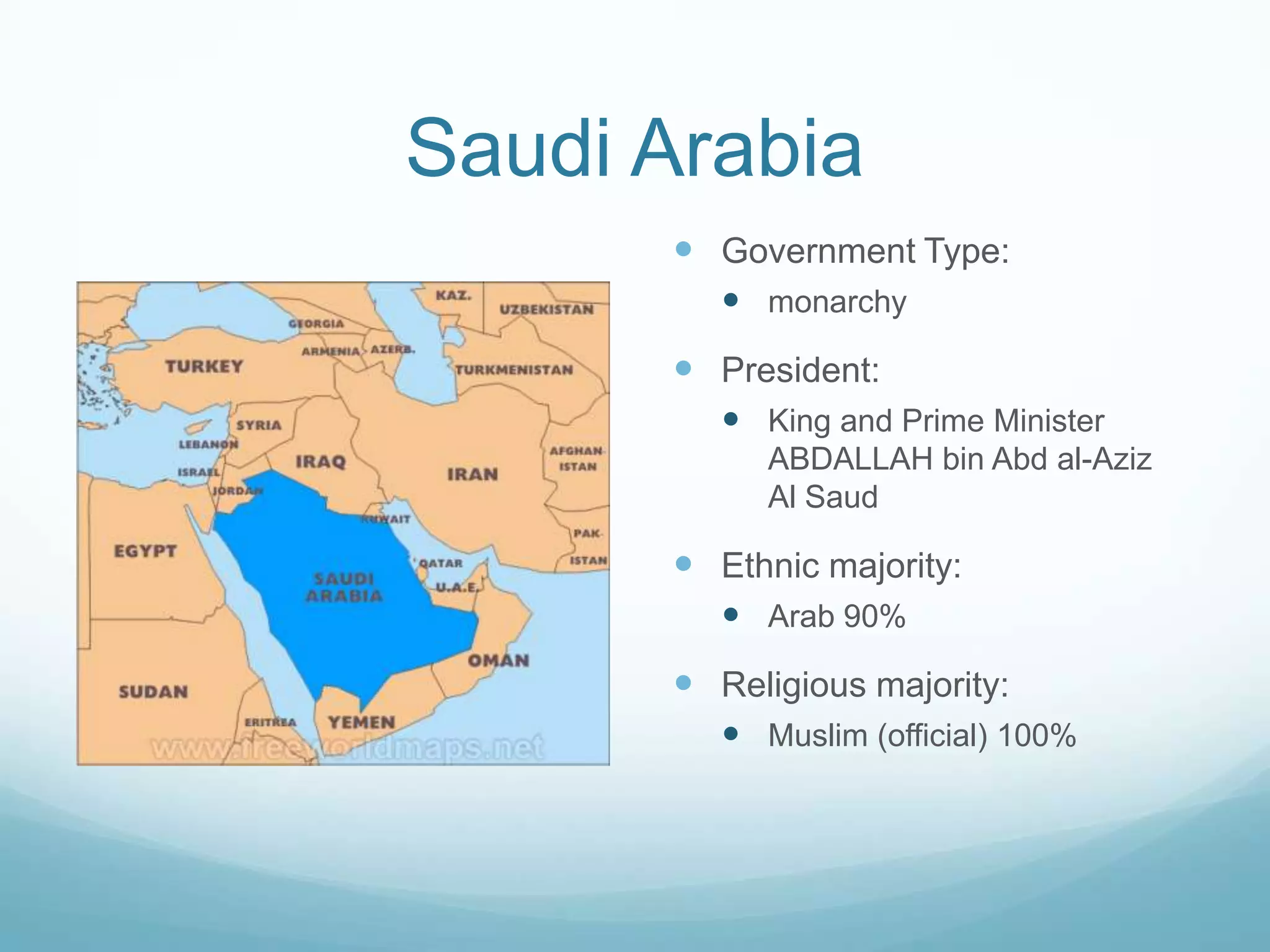Saudi Arabia
 Government Type:
 monarchy

 President:
 King and Prime Minister
ABDALLAH bin Abd al-Aziz
Al Saud

 Ethnic majority:
 Arab 90%

 Religious majority:
 Muslim (official) 100%

 