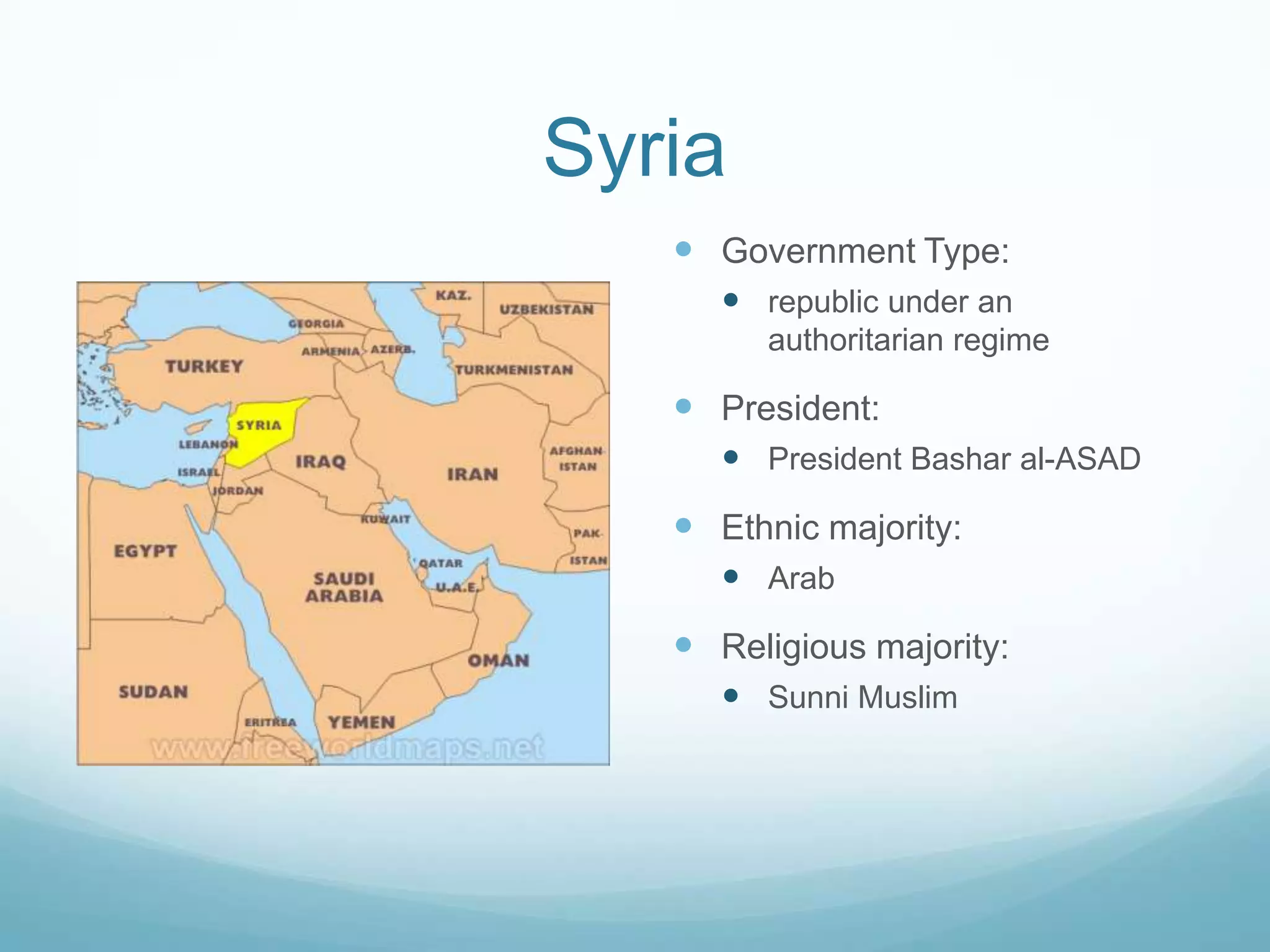 Syria
 Government Type:
 republic under an
authoritarian regime

 President:
 President Bashar al-ASAD

 Ethnic majority:
 Arab

 Religious majority:
 Sunni Muslim

 