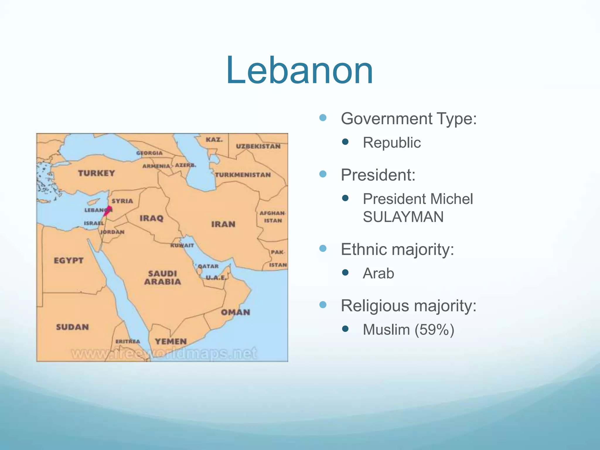 Lebanon
 Government Type:
 Republic

 President:
 President Michel
SULAYMAN

 Ethnic majority:
 Arab

 Religious majority:
 Muslim (59%)

 