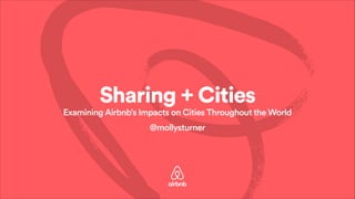 Sharing + Cities 
Examining Airbnb’s Impacts on Cities Throughout the World 
@mollysturner 
 