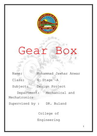 1
Gear Box
Name: Muhammad Jawhar Anwar
Class: 4 Stage –A
Subject: Design Project
Department: Mechanical and
Mechatronics
Supervised by : DR. Buland
College of
Engineering
 