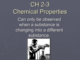 CH 2-3 Chemical Properties Can only be observed when a substance is changing into a different substance. 