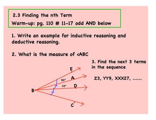 2.3 Finding the nth Term
Warm-up: pg. 110 # 11-17 odd AND below

1. Write an example for inductive reasoning and
deductive reasoning.

2. What is the measure of <ABC
                                  3. Find the next 3 terms
                          E       in the sequence

                    30°
                          A        Z3, YY9, XXX27, ......
                    33°       D
        B


                          C
 