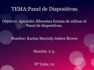 TEMA:Panel de Diapositivas.
Objetivo: Aprender diferentes formas de utilizar el
Panel de diapositivas.
Nombre: Karina Mayenly Juárez Rivera
Sección: 2-3.
Nº Lista: 21
 
