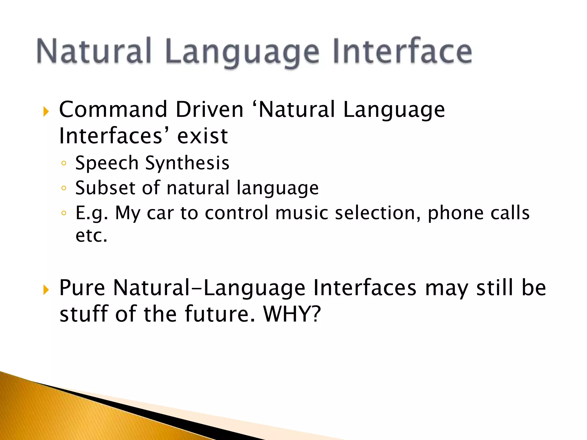 Microsoft's ViewCraig Mundie is Microsoft's big thinker, charting the path of its future research. His current obsession is what he calls natural user interfaces, new ways of interacting with computers, of which Kinect is one example.There is, he says, a shift about to happen from the old graphical user interface to a trend where "the computer is more like us - it sees, it listens, it speaks, it understands, it even seeks to do things on our behalf."http://www.bbc.co.uk/news/business-1257004527th Feb 2011Natural Language Interface