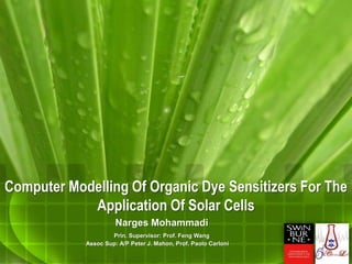 Computer Modelling Of Organic Dye Sensitizers For The
Application Of Solar Cells
Narges Mohammadi
Prin. Supervisor: Prof. Feng Wang
Assoc Sup: A/P Peter J. Mahon, Prof. Paolo Carloni
 