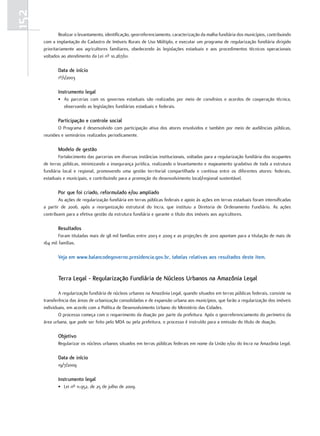 152
              Realizar o levantamento, identificação, georreferenciamento, caracterização da malha fundiária dos municípios, contribuindo
      com a implantação do Cadastro de Imóveis Rurais de Uso Múltiplo, e executar um programa de regularização fundiária dirigido
      prioritariamente aos agricultores familiares, obedecendo às legislações estaduais e aos procedimentos técnicos operacionais
      voltados ao atendimento da Lei nº 10.267/01.

             data de início
             1º/1/2003

             instrumento legal
             • As parcerias com os governos estaduais são realizadas por meio de convênios e acordos de cooperação técnica,
               observando as legislações fundiárias estaduais e federais.

             participação e controle social
             O Programa é desenvolvido com participação ativa dos atores envolvidos e também por meio de audiências públicas,
      reuniões e seminários realizados periodicamente.

             modelo de gestão
              Fortalecimento das parcerias em diversas instâncias institucionais, voltadas para a regularização fundiária dos ocupantes
      de terras públicas, minimizando a insegurança jurídica, realizando o levantamento e mapeamento gradativo de toda a estrutura
      fundiária local e regional, promovendo uma gestão territorial compartilhada e contínua entre os diferentes atores: federais,
      estaduais e municipais, e contribuindo para a promoção do desenvolvimento local/regional sustentável.

             por que foi criado, reformulado e/ou ampliado
              As ações de regularização fundiária em terras públicas federais e apoio às ações em terras estaduais foram intensificadas
      a partir de 2006, após a reorganização estrutural do Incra, que instituiu a Diretoria de Ordenamento Fundiário. As ações
      contribuem para a efetiva gestão da estrutura fundiária e garante o título dos imóveis aos agricultores.

             Resultados
              Foram tituladas mais de 98 mil famílias entre 2003 e 2009 e as projeções de 2010 apontam para a titulação de mais de
      164 mil famílias.

             Veja em www.balancodegoverno.presidencia.gov.br, tabelas relativas aos resultados deste item.


             Terra legal - Regularização fundiária de núcleos urbanos na amazônia legal

              A regularização fundiária de núcleos urbanos na Amazônia Legal, quando situados em terras públicas federais, consiste na
      transferência das áreas de urbanização consolidadas e de expansão urbana aos municípios, que farão a regularização dos imóveis
      individuais, em acordo com a Política de Desenvolvimento Urbano do Ministério das Cidades.
              O processo começa com o requerimento da doação por parte da prefeitura. Após o georreferenciamento do perímetro da
      área urbana, que pode ser feito pelo MDA ou pela prefeitura, o processo é instruído para a emissão do título de doação.

             objetivo
             Regularizar os núcleos urbanos situados em terras públicas federais em nome da União e/ou do Incra na Amazônia Legal.

             data de início
             19/7/2009

             instrumento legal
             • Lei nº 11.952, de 25 de julho de 2009.
 