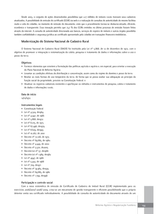 Desde 2003, o conjunto de ações desenvolvidas possibilitou que 2,17 milhões de imóveis rurais tivessem seus cadastros
atualizados. A possibilidade de emissão do certificado (CCIR) via web e a realização de consultas de autenticidade do mesmo facilitou
muito a vida do cidadão, no momento de emissão do documento, visto que o procedimento tornou-se desburocratizado, eficiente,
econômico e transparente. Essa inovação permitiu que 73,7 % dos CCIRs emitidos no último processo de emissão fossem feitos
através da internet. A consulta de autenticidade direcionada aos bancos, serviços de registro de imóveis e outros órgãos possibilita
também confiabilidade e segurança jurídica ao certificado apresentado pelo cidadão em transações financeiro-imobiliárias.

       modernização do sistema nacional de cadastro Rural

        O Sistema Nacional de Cadastro Rural (SNCR) foi Instituído pela Lei nº 5.868, de 12 de dezembro de 1972, com o
objetivo de promover a integração e sistematização da coleta, pesquisa e tratamento de dados e informações sobre o uso e
posse da terra.

       objetivos
       • Fornecer elementos que orientem a formulação das políticas agrícola e agrária e, em especial, para orientar a execução
         do Plano Nacional de Reforma Agrária.
       • Levantar as condições efetivas da distribuição e concentração, assim como do regime de domínio e posse da terra.
       • Revelar as reais formas de uso temporário da terra, de forma que se possa avaliar sua adequação ao princípio da
         função social da propriedade, previsto na Constituição Federal. e
       • Atualizar os registros cadastrais existentes e aperfeiçoar os métodos e instrumentos de pesquisa, coleta e tratamento
         de dados e informações rurais.

       data de início
       12/12/1972

       instrumentos legais
       •   Constituição Federal
       •   Lei nº 4.504, de1964
       •   Lei nº 4.947, de 1966
       •   Lei nº 5.868, de1972
       •   Lei nº 6.015, de 1973
       •   Lei nº 67.496, de1979
       •   Lei nº 8.629, de1993
       •   Lei nº 10.267, de 2001
       •   Decreto nº 72.106, de 1973
       •   Decreto nº 84.685, de 1980;
       •   Decreto nº 4.449, de 2002
       •   Decreto nº 5.570, de2005
       •   Decreto-Lei nº 57, de1966
       •   Decreto-Lei nº 1.989, de1982
       •   Lei nº 4947, de 1966
       •   Lei nº 5.433, de 1968
       •   Lei nº 709, de1971
       •   Decreto nº 74.965, de1974
       •   Decreto nº 84.685, de 1980
       •   Decreto nº 1.799, de1996

       participação e controle social
       Com a nova sistemática de emissão de Certificado de Cadastro de Imóvel Rural (CCIR) implementada para os
exercícios 2006/2007/-2008/-2009, criou-se um mecanismo de gestão transparente e eficiente possibilitando que o próprio
detentor emita seu certificado individualmente. A possibilidade de consulta de autenticidade do documento através de um



                                                                                         Reforma Agrária e Regularização Fundiária      159
 