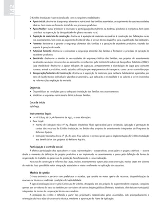 142
             O Crédito Instalação é operacionalizado com as seguintes modalidades:
             • apoio inicial: destina-se à segurança alimentar e nutricional das famílias assentadas, ao suprimento de suas necessidades
               básicas, bem como ao fomento inicial de seu processo produtivo.
             • apoio mulher: busca promover a inserção e a participação das mulheres na dinâmica produtiva e econômica, bem como
               contribuir na superação da desigualdade de gênero no meio rural.
             • aquisição de materiais de construção: destina-se à aquisição de materiais necessários à construção das habitações rurais
               nos assentamentos, bem como ao pagamento de mão-de-obra e serviço técnico específico para a qualificação das habitações.
             • fomento: destina-se a garantir a segurança alimentar das famílias e a geração de excedente produtivo, visando dar
               suporte à geração de renda.
             • adicional fomento: destina-se a consolidar a segurança alimentar das famílias e fortalecer o processo de geração de
               excedente produtivo.
             • semiárido: destina-se a atender às necessidades de segurança hídrica das famílias, nos projetos de assentamento
               localizados nas áreas circunscritas ao semiárido, reconhecidas pelo Instituto Brasileiro de Geografia e Estatística (IBGE).
               Essa modalidade destina-se a apoiar soluções de captação, armazenamento e distribuição de água para consumo
               humano, animal e produtivo, sendo vedada a utilização para equipamentos de transporte, como carro e caminhão-pipa.
             • Recuperação/materiais de construção: destina-se à aquisição de materiais para melhoria habitacional, apontadas por
               meio de laudo técnico individual e planilha orçamentária, que indicarão a necessidade e os valores a serem investidos
               na reforma e/ou ampliação da moradia.

             objetivos
             • Disponibilizar as condições para a adequada instalação das famílias nos assentamentos
             • Viabilizar a segurança nutricional e hídrica dessas famílias.

             data de início
             25/2/1993

             instrumentos legais
             • Lei nº 8.629, de 25 de fevereiro de 1993, e suas alterações.
             • Base Legal:
               D Norma de Execução Incra nº 79, de2008: estabelece fluxo operacional para concessão, aplicação e prestação de
                  contas dos recursos do Crédito Instalação, no âmbito dos projetos de assentamento integrantes do Programa de
                  Reforma Agrária.
               D Instrução Normativa Incra nº 58, de 2010: Fixa valores e normas gerais para a implementação do Crédito Instalação
                  aos beneficiários dos projetos da Reforma Agrária.

             participação e controle social
             A efetiva participação dos agricultores e suas representações - cooperativas, associações e grupos coletivos – ocorre
      desde o momento de definição do projeto produtivo a ser implantado no assentamento e passa pela definição da forma de
      organização do trabalho no processo de produção, beneficiamento e comercialização.
             No caso de construção e reforma das casas, muitos assentamentos optam pela autoconstrução, muitas vezes em sistema
      de mutirão. Isso possibilita maior integração associativa e maior rendimento na aplicação dos recursos.

             modelo de gestão
              O Incra estimula a parceria com prefeituras e estados, que resulta no maior aporte de recursos, disponibilização de
      assessores técnicos e melhores condições de habitabilidade.
              A operacionalização ocorre pela Comissão de Crédito, designada em ato próprio do superintendente regional, composta
      apenas por servidores do Incra ou também por servidores de outros órgãos públicos (federais, estaduais, distritais ou municipais),
      integrantes de termo de cooperação técnica ou convênio.
              A utilização do crédito é definida a partir das prioridades estabelecidas pelos assentados, sob acompanhamento e
      orientação do Incra e/ou da assessoria técnica, mediante a aprovação do Plano de Aplicação.
 