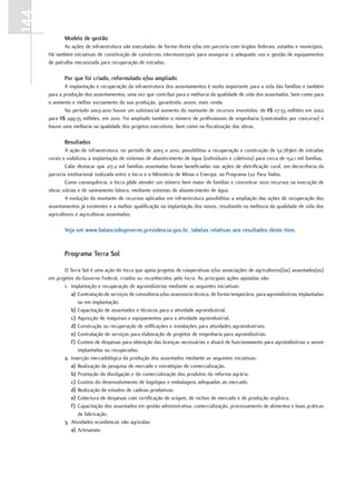 144
             modelo de gestão
             As ações de infraestrutura são executadas de forma direta e/ou em parceria com órgãos federais, estados e municípios.
      Há também iniciativas de constituição de consórcios intermunicipais para assegurar o adequado uso e gestão de equipamentos
      de patrulha mecanizada para recuperação de estradas.

             por que foi criado, reformulado e/ou ampliado
              A implantação e recuperação da infraestrutura dos assentamentos é muito importante para a vida das famílias e também
      para a produção dos assentamentos, uma vez que contribui para a melhoria da qualidade de vida dos assentados, bem como para
      o aumento e melhor escoamento da sua produção, garantindo, assim, mais renda.
              No período 2003-2010 houve um substancial aumento do montante de recursos investidos: de R$ 117,55 milhões em 2002
      para R$ 299,55 milhões, em 2010. Foi ampliado também o número de profissionais de engenharia (contratados por concurso) e
      houve uma melhoria na qualidade dos projetos executivos, bem como na fiscalização das obras.

             Resultados
              A ação de infraestrutura, no período de 2003 a 2010, possibilitou a recuperação e construção de 52.783km de estradas
      rurais e viabilizou a implantação de sistemas de abastecimento de água (individuais e coletivos) para cerca de 152,1 mil famílias.
              Cabe destacar que 217,2 mil famílias assentadas foram beneficiadas nas ações de eletrificação rural, em decorrência da
      parceria institucional realizada entre o Incra e o Ministério de Minas e Energia, no Programa Luz Para Todos.
              Como consequência, o Incra pôde atender um número bem maior de famílias e concentrar seus recursos na execução de
      obras viárias e de saneamento básico, mediante sistemas de abastecimento de água.
              A evolução do montante de recursos aplicados em infraestrutura possibilitou a ampliação das ações de recuperação dos
      assentamentos já existentes e a melhor qualificação na implantação dos novos, resultando na melhoria da qualidade de vida dos
      agricultores e agricultoras assentados.

             Veja em www.balancodegoverno.presidencia.gov.br, tabelas relativas aos resultados deste item.


             programa Terra sol

             O Terra Sol é uma ação do Incra que apoia projetos de cooperativas e/ou associações de agricultores((as) assentados(as)
      em projetos do Governo Federal, criados ou reconhecidos pelo Incra. As principais ações apoiadas são:
             1. Implantação e recuperação de agroindústrias mediante as seguintes iniciativas:
                a) Contratação de serviços de consultoria e/ou assessoria técnica, de forma temporária, para agroindústrias implantadas
                   ou em implantação.
                b) Capacitação de assentados e técnicos para a atividade agroindustrial.
                c) Aquisição de máquinas e equipamentos para a atividade agroindustrial.
                d) Construção ou recuperação de edificações e instalações para atividades agroindustriais.
                e) Contratação de serviços para elaboração de projetos de engenharia para agroindústrias.
                f) Custeio de despesas para obtenção das licenças necessárias e alvará de funcionamento para agroindústrias a serem
                   implantadas ou recuperadas.
             2. Inserção mercadológica da produção dos assentados mediante as seguintes iniciativas:
                a) Realização de pesquisa de mercado e estratégias de comercialização.
                b) Promoção da divulgação e da comercialização dos produtos da reforma agrária.
                c) Custeio do desenvolvimento de logotipos e embalagens adequadas ao mercado.
                d) Realização de estudos de cadeias produtivas.
                e) Cobertura de despesas com certificação de origem, de nichos de mercado e de produção orgânica.
                f) Capacitação dos assentados em gestão administrativa, comercialização, processamento de alimentos e boas práticas
                   de fabricação.
             3. Atividades econômicas não agrícolas:
                a) Artesanato
 