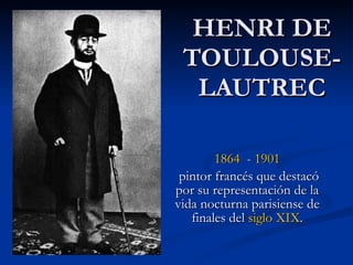 HENRI DE TOULOUSE-LAUTREC 1864   -  1901 pintor francés que destacó por su representación de la vida nocturna parisiense de finales del  siglo  XIX . 