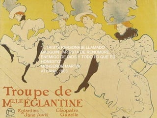 “… TRISTE PERSONAJE LLAMADO GAUGUIN , ARTISTA DE RENOMBRE, ENEMIGO DE DIOS Y TODO LO QUE ES HONESTO” MONSEÑOR MARTIN ATUANA, 1903 “… TRISTE PERSONAJE LLAMADO GAUGUIN , ARTISTA DE RENOMBRE, ENEMIGO DE DIOS Y TODO LO QUE ES HONESTO” MONSEÑOR MARTIN ATUANA, 1903 