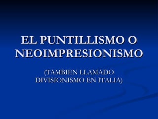 EL PUNTILLISMO O NEOIMPRESIONISMO (TAMBIEN LLAMADO DIVISIONISMO EN ITALIA) 