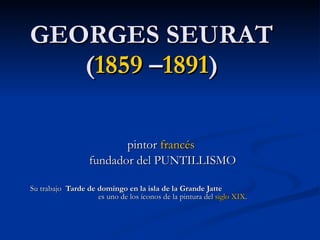 GEORGES SEURAT  ( 1859  – 1891 )  pintor  francés   fundador del PUNTILLISMO Su trabajo  Tarde de domingo en la isla de la Grande Jatte   es uno de los íconos de la pintura del  siglo  XIX . 