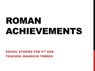 ROMAN
ACHIEVEMENTS
SOCIAL STUDIES FOR 9 TH EGB

TEACHER: MAURICIO TORRES

 