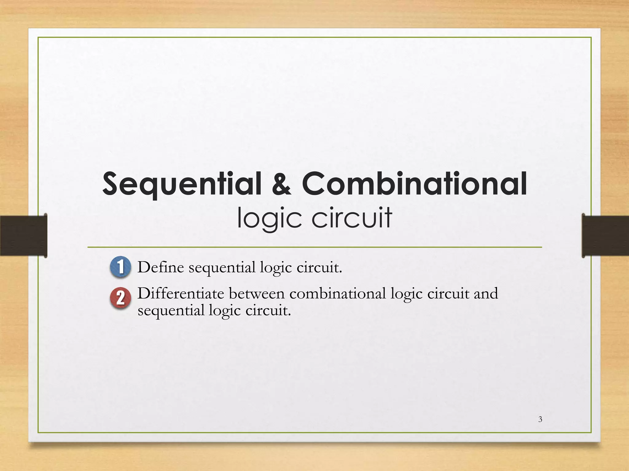 Sequential & Combinational
                 logic circuit
1 Define sequential logic circuit.
2 Differentiate between combinational logic circuit and
  sequential logic circuit.




                                                          3
 