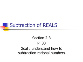 Subtraction of REALS

            Section 2-3
               P. 80
    Goal : understand how to
   subtraction rational numbers
 